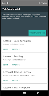 The TalkBack Tutorial, the top third of the screen is dark gray with the app described: TalkBack is a screen reader primarily for people with blindness and low vision. It allows interaction with the device using spoken feedback.  Beneath this and to the right is a large sea-green button stamped: Turn TalkBack Off. The bottom two-thirds of the screen is white with options for Lessons 1-4 for learning the app, the first being Basic Navigation. Under each lesson are the choices: Learn and Practice.